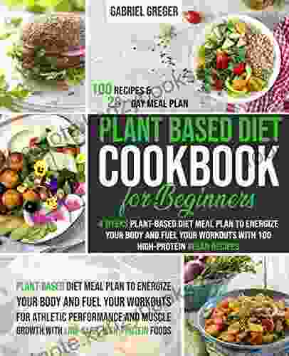 Plant Based Diet Cookbook For Beginners: 4 Weeks Plant Based Diet Meal Plan To Energize Your Body And Fuel Your Workouts With 100 High Protein Vegan Recipes